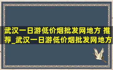 武汉一日游(低价烟批发网)地方 推荐_武汉一日游(低价烟批发网)地方春节